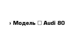  › Модель ­ Audi 80